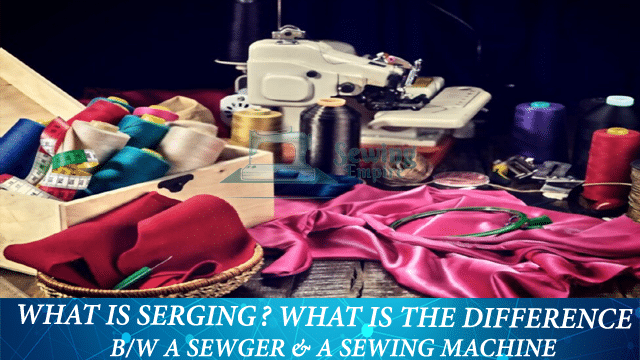 What Is Serging? Difference b/w Serger & Sewing Machine